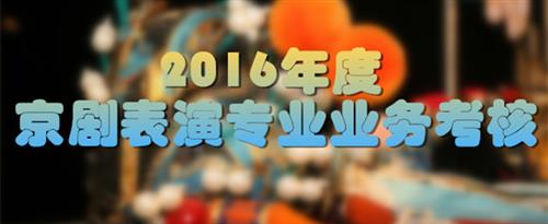 日B视频高潮国家京剧院2016年度京剧表演专业业务考...